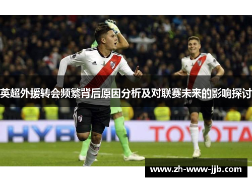 英超外援转会频繁背后原因分析及对联赛未来的影响探讨