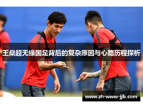 王燊超无缘国足背后的复杂原因与心路历程探析