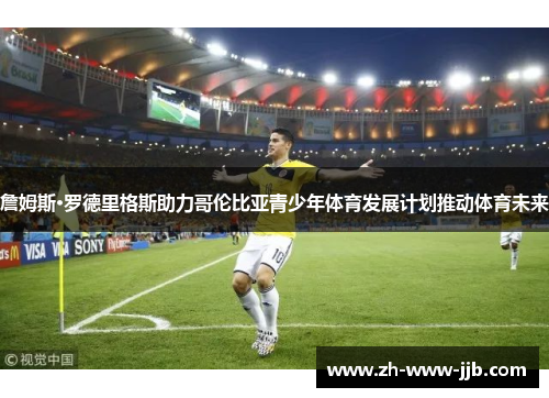 詹姆斯·罗德里格斯助力哥伦比亚青少年体育发展计划推动体育未来