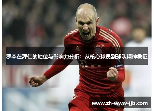 罗本在拜仁的地位与影响力分析：从核心球员到球队精神象征