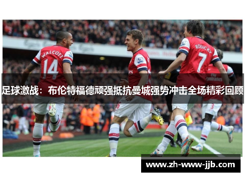 足球激战：布伦特福德顽强抵抗曼城强势冲击全场精彩回顾