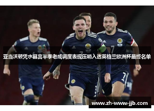 亚当沃顿凭水晶宫半季老成调度表现压哨入选英格兰欧洲杯最终名单
