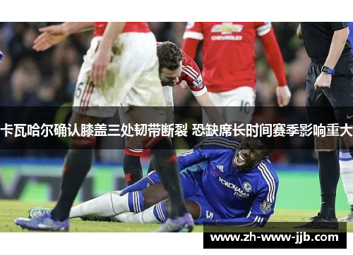 卡瓦哈尔确认膝盖三处韧带断裂 恐缺席长时间赛季影响重大