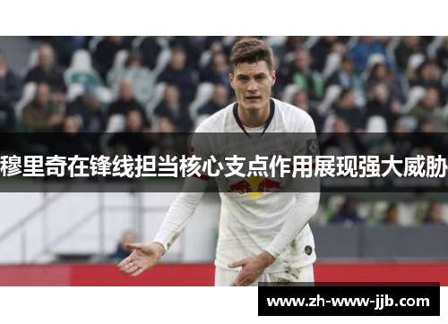 穆里奇在锋线担当核心支点作用展现强大威胁